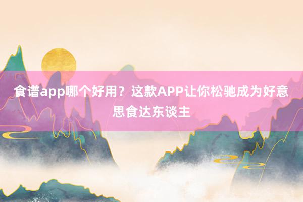 食谱app哪个好用？这款APP让你松驰成为好意思食达东谈主