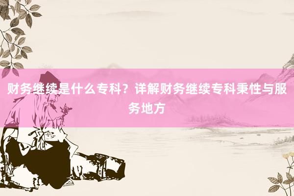 财务继续是什么专科？详解财务继续专科秉性与服务地方
